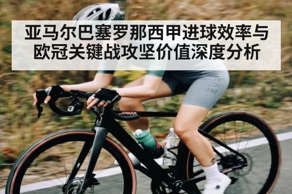 亚马尔巴塞罗那西甲进球效率与欧冠关键战攻坚价值深度分析