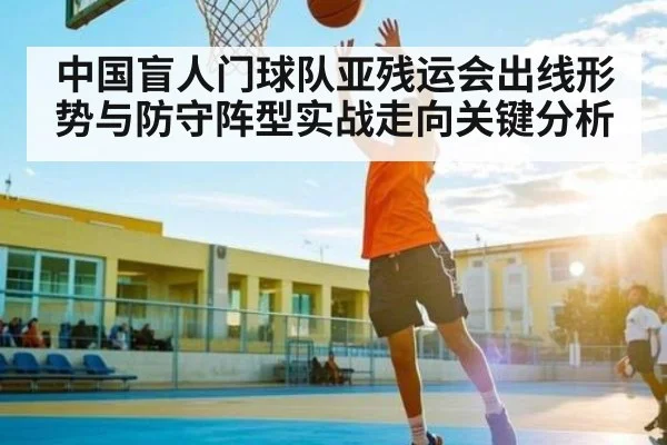 中国盲人门球队亚残运会出线形势与防守阵型实战走向关键分析