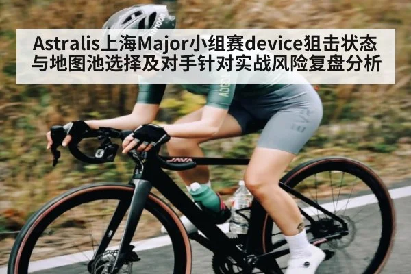 Astralis上海Major小组赛device狙击状态与地图池选择及对手针对实战风险复盘分析